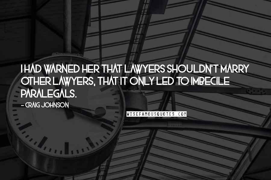 Craig Johnson Quotes: I had warned her that lawyers shouldn't marry other lawyers, that it only led to imbecile paralegals.