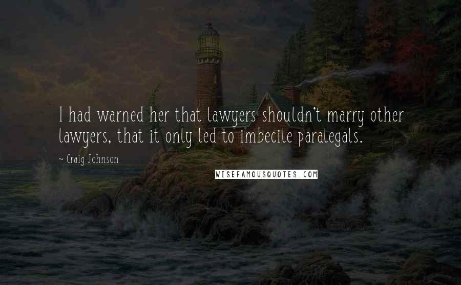 Craig Johnson Quotes: I had warned her that lawyers shouldn't marry other lawyers, that it only led to imbecile paralegals.