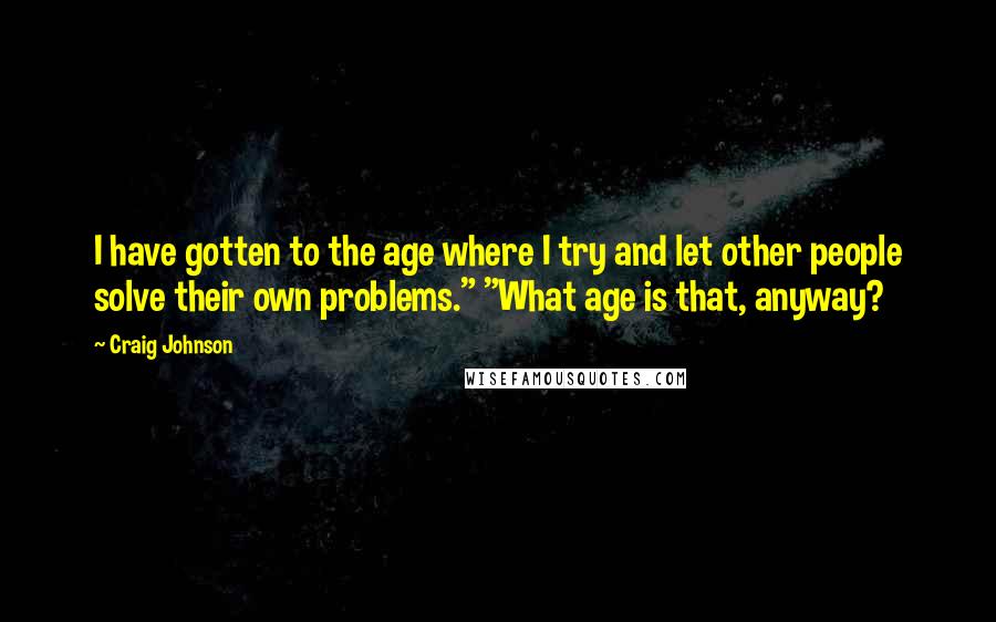 Craig Johnson Quotes: I have gotten to the age where I try and let other people solve their own problems." "What age is that, anyway?