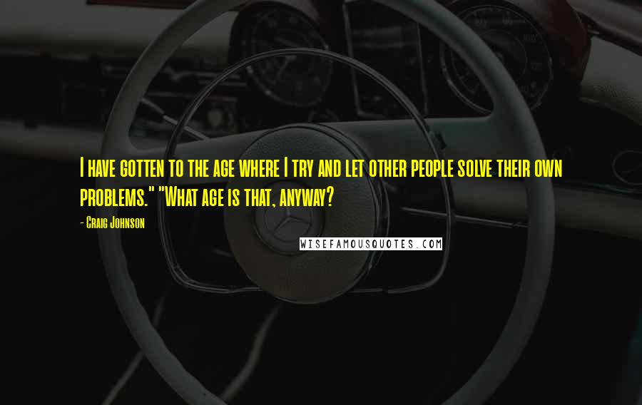 Craig Johnson Quotes: I have gotten to the age where I try and let other people solve their own problems." "What age is that, anyway?