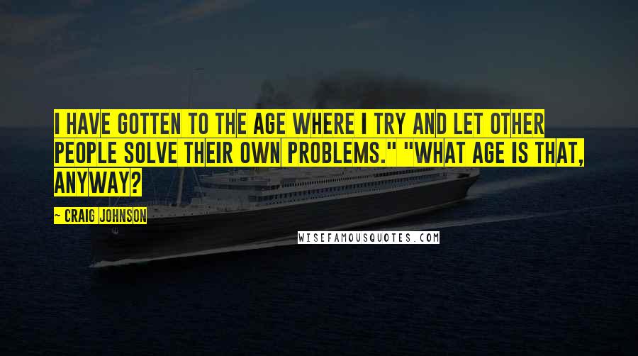 Craig Johnson Quotes: I have gotten to the age where I try and let other people solve their own problems." "What age is that, anyway?