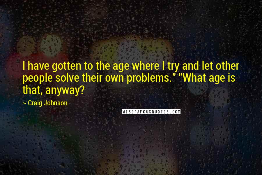 Craig Johnson Quotes: I have gotten to the age where I try and let other people solve their own problems." "What age is that, anyway?