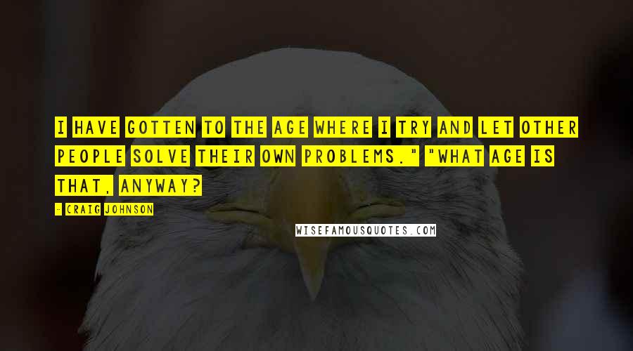 Craig Johnson Quotes: I have gotten to the age where I try and let other people solve their own problems." "What age is that, anyway?