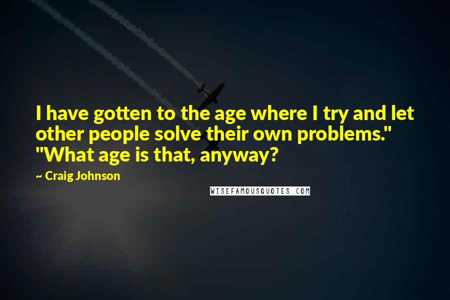 Craig Johnson Quotes: I have gotten to the age where I try and let other people solve their own problems." "What age is that, anyway?