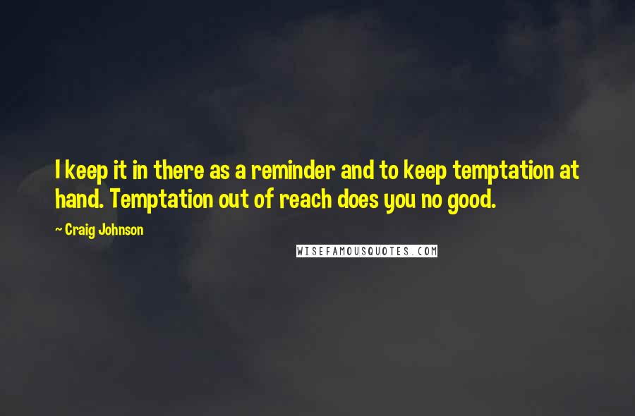 Craig Johnson Quotes: I keep it in there as a reminder and to keep temptation at hand. Temptation out of reach does you no good.