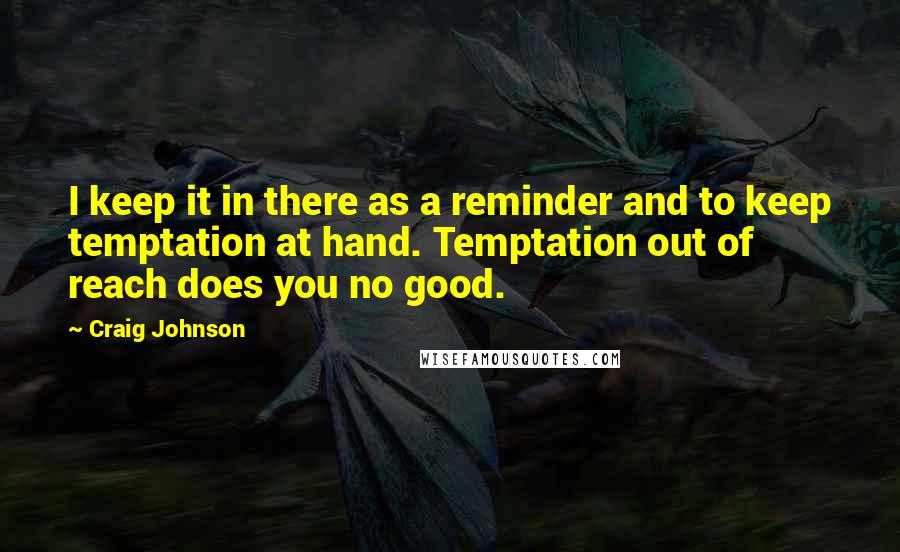 Craig Johnson Quotes: I keep it in there as a reminder and to keep temptation at hand. Temptation out of reach does you no good.