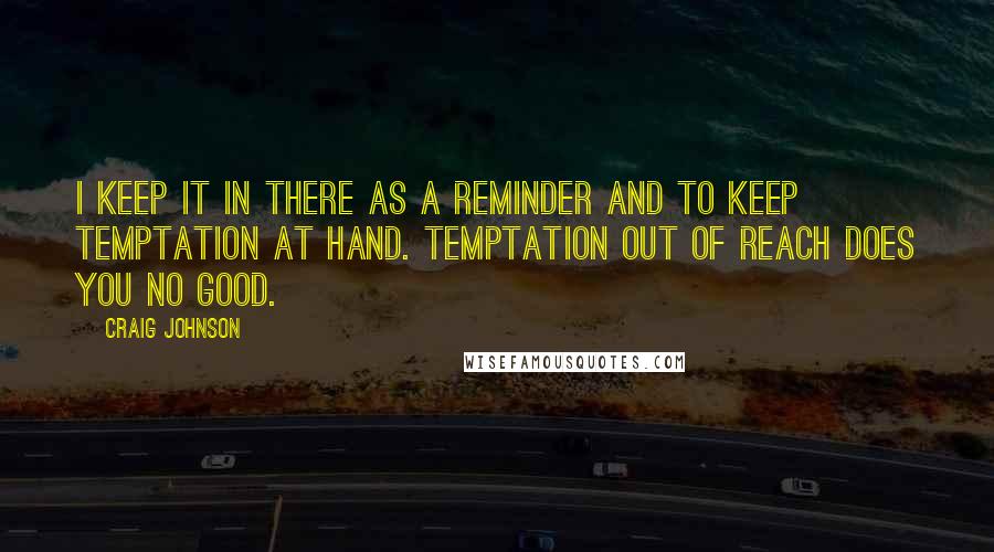 Craig Johnson Quotes: I keep it in there as a reminder and to keep temptation at hand. Temptation out of reach does you no good.