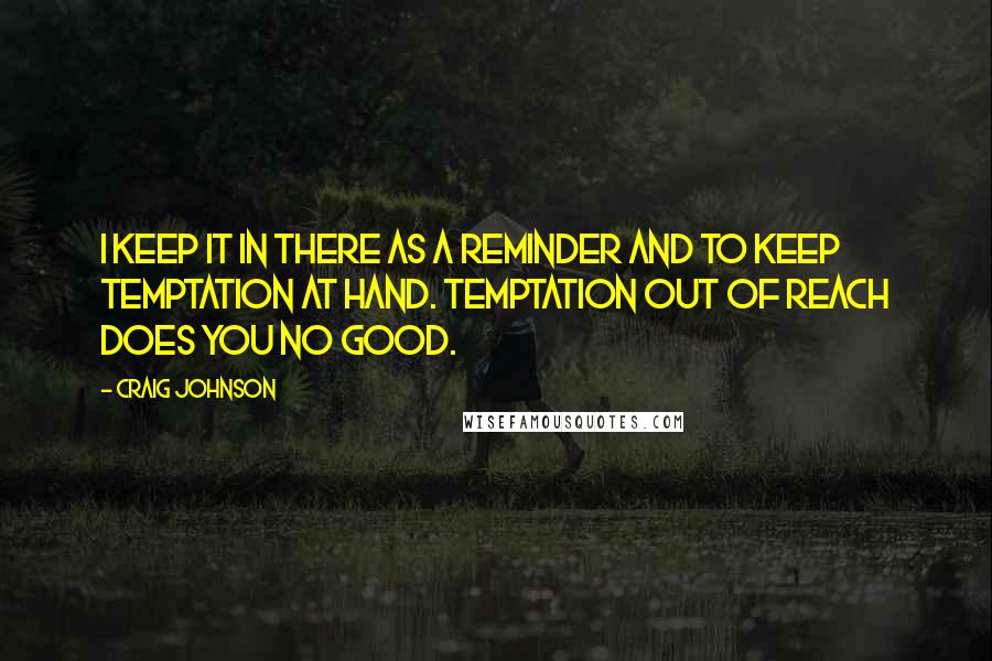 Craig Johnson Quotes: I keep it in there as a reminder and to keep temptation at hand. Temptation out of reach does you no good.