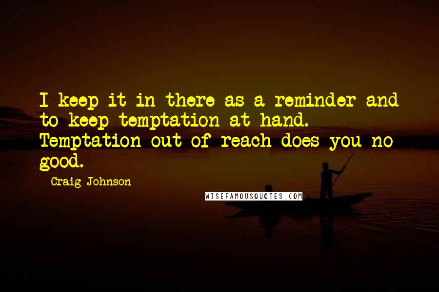 Craig Johnson Quotes: I keep it in there as a reminder and to keep temptation at hand. Temptation out of reach does you no good.