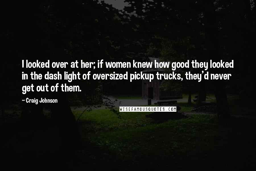 Craig Johnson Quotes: I looked over at her; if women knew how good they looked in the dash light of oversized pickup trucks, they'd never get out of them.