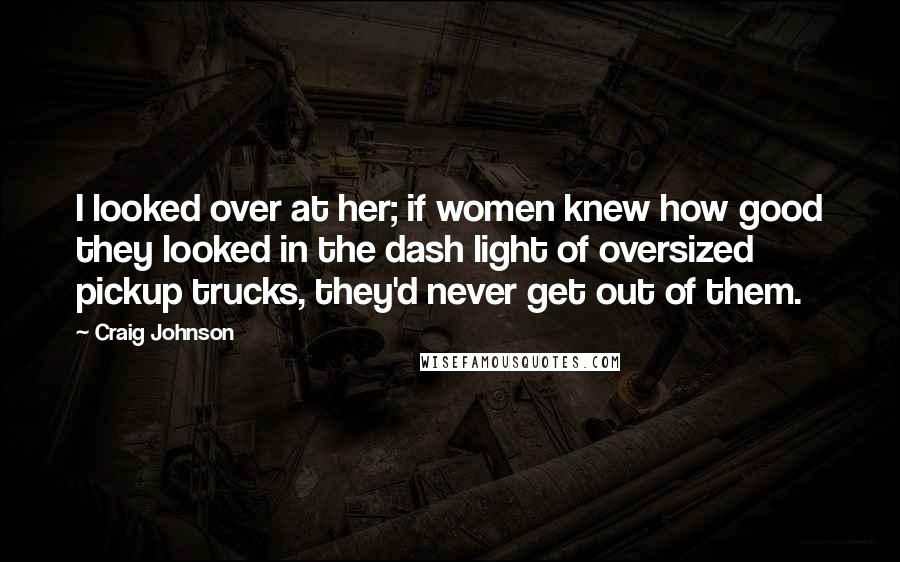 Craig Johnson Quotes: I looked over at her; if women knew how good they looked in the dash light of oversized pickup trucks, they'd never get out of them.