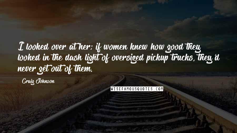 Craig Johnson Quotes: I looked over at her; if women knew how good they looked in the dash light of oversized pickup trucks, they'd never get out of them.