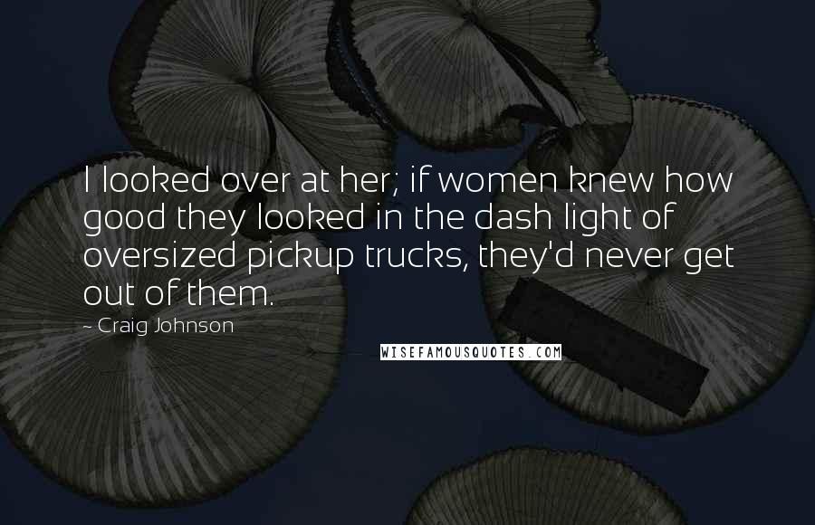 Craig Johnson Quotes: I looked over at her; if women knew how good they looked in the dash light of oversized pickup trucks, they'd never get out of them.