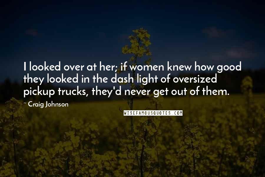 Craig Johnson Quotes: I looked over at her; if women knew how good they looked in the dash light of oversized pickup trucks, they'd never get out of them.