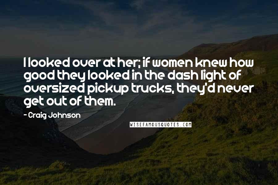 Craig Johnson Quotes: I looked over at her; if women knew how good they looked in the dash light of oversized pickup trucks, they'd never get out of them.