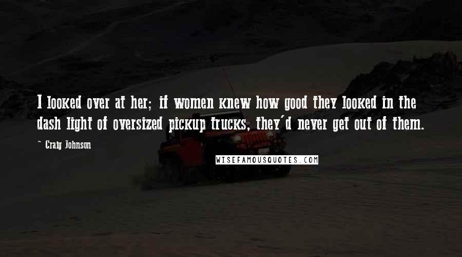 Craig Johnson Quotes: I looked over at her; if women knew how good they looked in the dash light of oversized pickup trucks, they'd never get out of them.