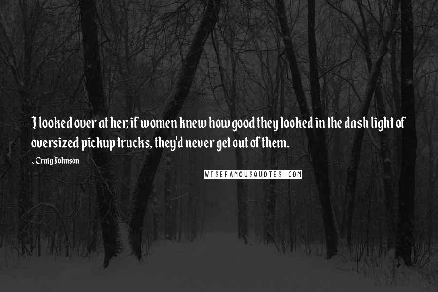 Craig Johnson Quotes: I looked over at her; if women knew how good they looked in the dash light of oversized pickup trucks, they'd never get out of them.