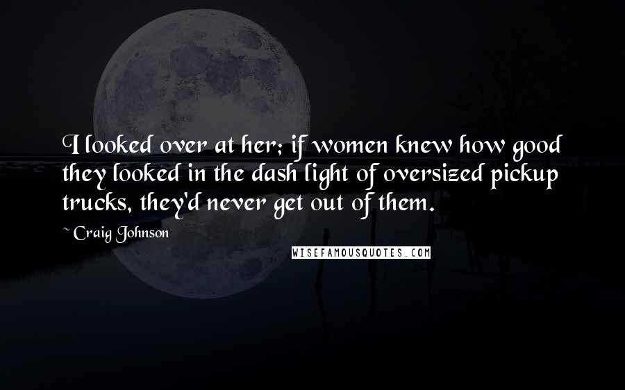 Craig Johnson Quotes: I looked over at her; if women knew how good they looked in the dash light of oversized pickup trucks, they'd never get out of them.