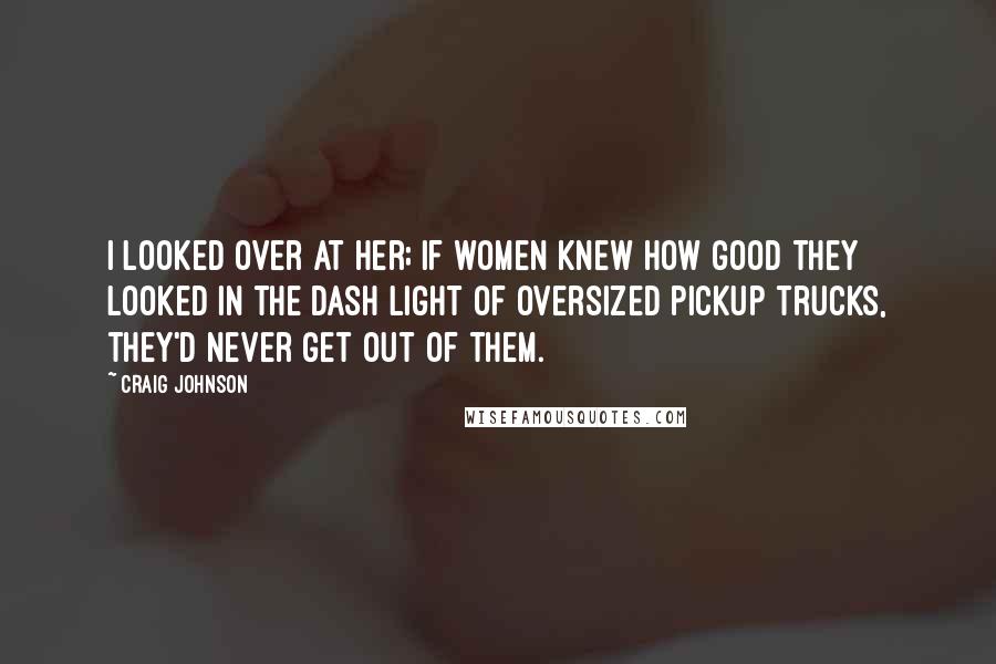 Craig Johnson Quotes: I looked over at her; if women knew how good they looked in the dash light of oversized pickup trucks, they'd never get out of them.