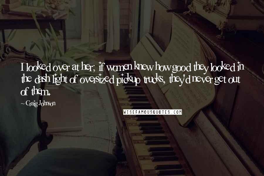 Craig Johnson Quotes: I looked over at her; if women knew how good they looked in the dash light of oversized pickup trucks, they'd never get out of them.