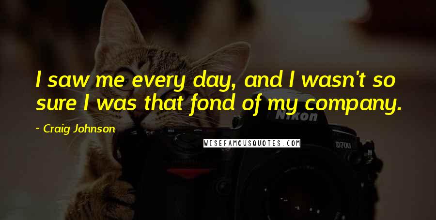 Craig Johnson Quotes: I saw me every day, and I wasn't so sure I was that fond of my company.