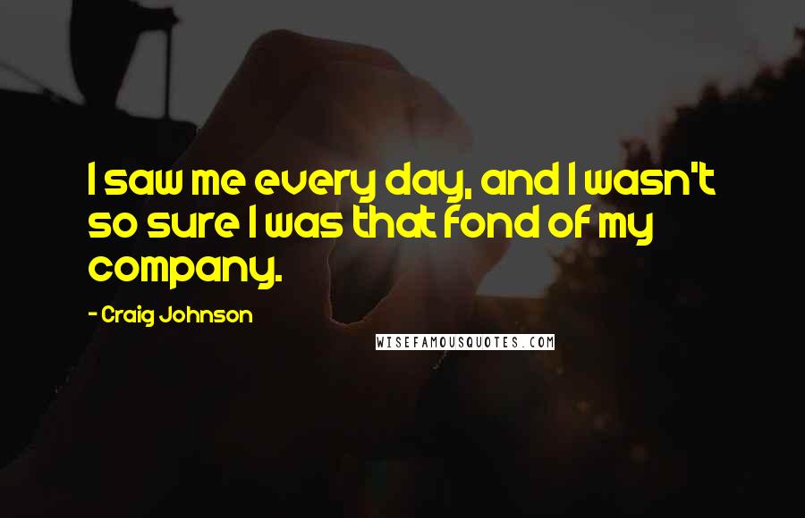 Craig Johnson Quotes: I saw me every day, and I wasn't so sure I was that fond of my company.