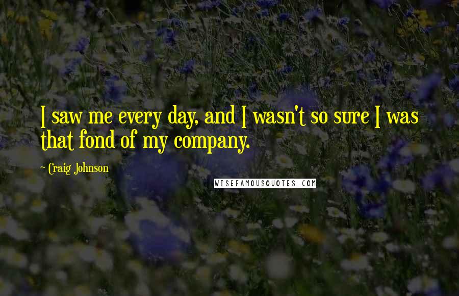 Craig Johnson Quotes: I saw me every day, and I wasn't so sure I was that fond of my company.