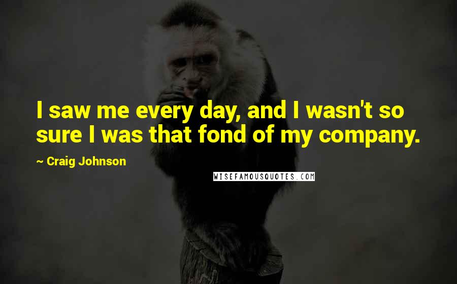 Craig Johnson Quotes: I saw me every day, and I wasn't so sure I was that fond of my company.