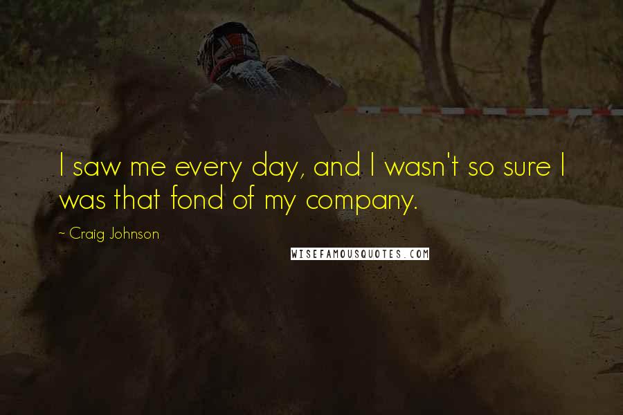 Craig Johnson Quotes: I saw me every day, and I wasn't so sure I was that fond of my company.