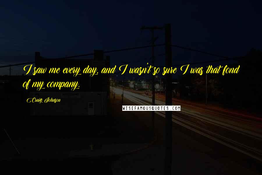 Craig Johnson Quotes: I saw me every day, and I wasn't so sure I was that fond of my company.