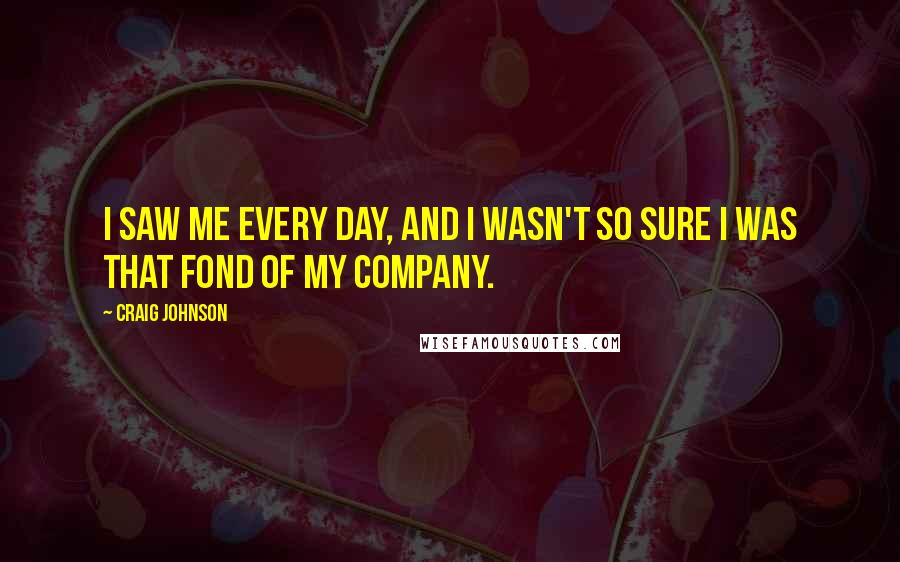 Craig Johnson Quotes: I saw me every day, and I wasn't so sure I was that fond of my company.