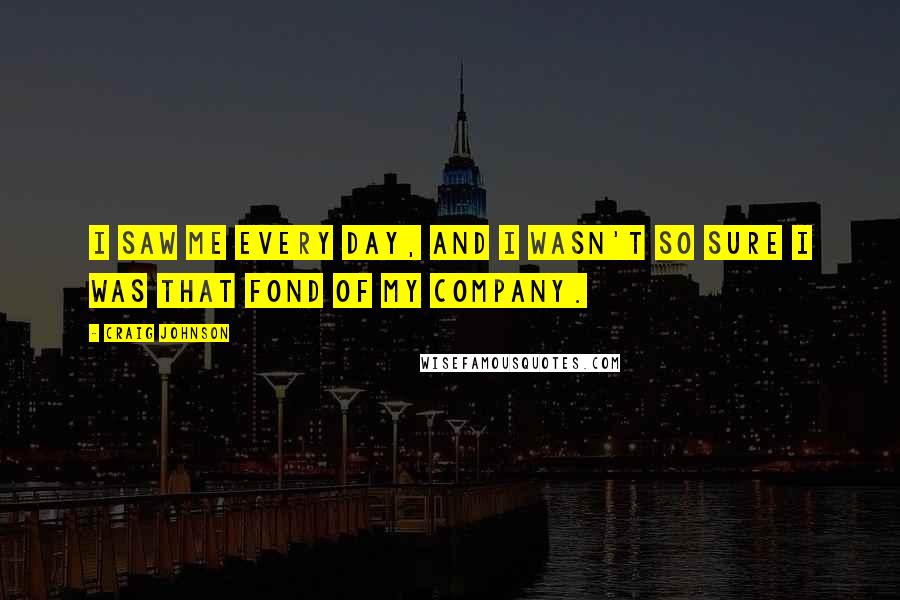 Craig Johnson Quotes: I saw me every day, and I wasn't so sure I was that fond of my company.