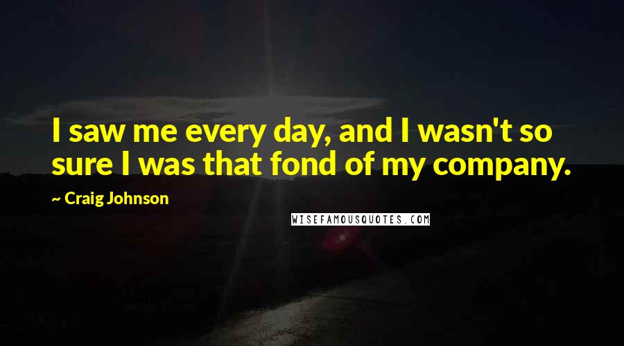 Craig Johnson Quotes: I saw me every day, and I wasn't so sure I was that fond of my company.