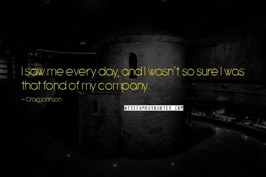 Craig Johnson Quotes: I saw me every day, and I wasn't so sure I was that fond of my company.