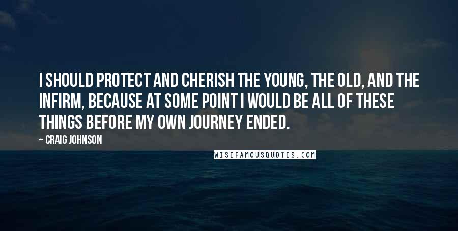 Craig Johnson Quotes: I should protect and cherish the young, the old, and the infirm, because at some point I would be all of these things before my own journey ended.