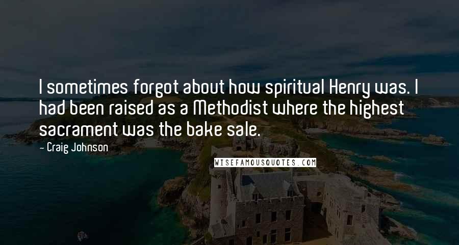 Craig Johnson Quotes: I sometimes forgot about how spiritual Henry was. I had been raised as a Methodist where the highest sacrament was the bake sale.