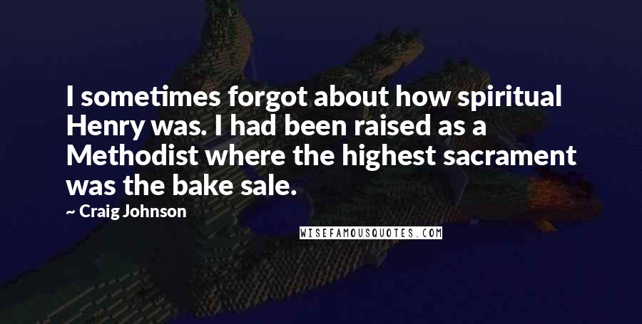 Craig Johnson Quotes: I sometimes forgot about how spiritual Henry was. I had been raised as a Methodist where the highest sacrament was the bake sale.