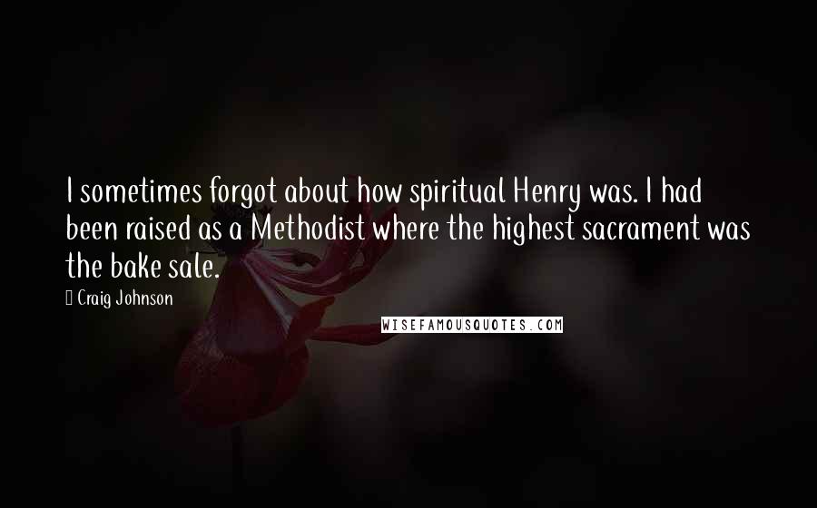 Craig Johnson Quotes: I sometimes forgot about how spiritual Henry was. I had been raised as a Methodist where the highest sacrament was the bake sale.