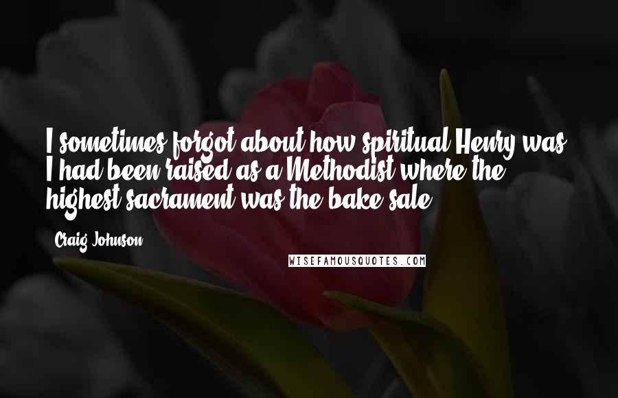 Craig Johnson Quotes: I sometimes forgot about how spiritual Henry was. I had been raised as a Methodist where the highest sacrament was the bake sale.