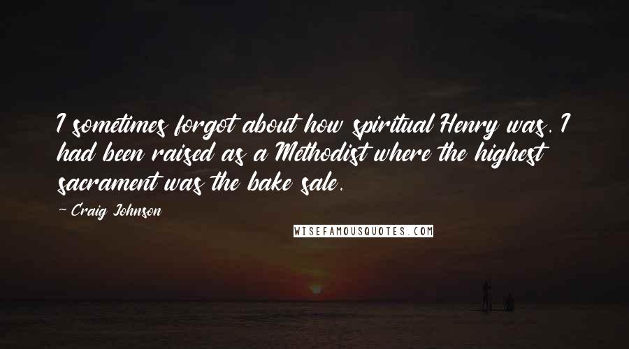 Craig Johnson Quotes: I sometimes forgot about how spiritual Henry was. I had been raised as a Methodist where the highest sacrament was the bake sale.