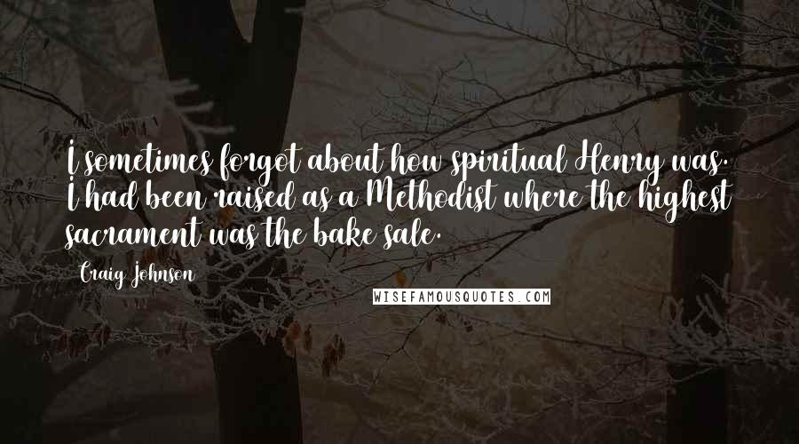 Craig Johnson Quotes: I sometimes forgot about how spiritual Henry was. I had been raised as a Methodist where the highest sacrament was the bake sale.