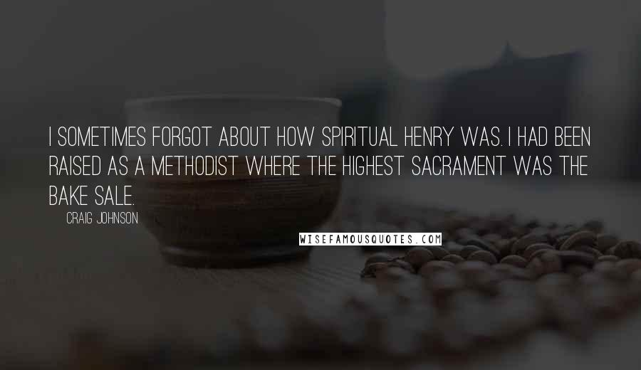 Craig Johnson Quotes: I sometimes forgot about how spiritual Henry was. I had been raised as a Methodist where the highest sacrament was the bake sale.