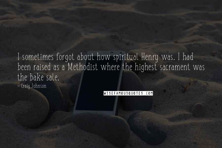 Craig Johnson Quotes: I sometimes forgot about how spiritual Henry was. I had been raised as a Methodist where the highest sacrament was the bake sale.