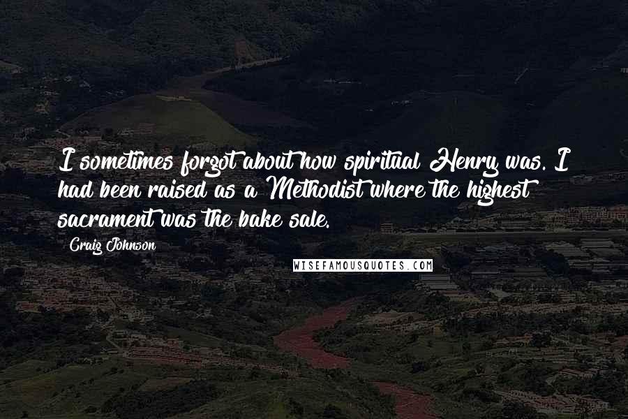 Craig Johnson Quotes: I sometimes forgot about how spiritual Henry was. I had been raised as a Methodist where the highest sacrament was the bake sale.