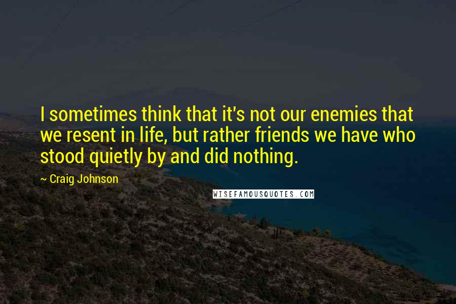 Craig Johnson Quotes: I sometimes think that it's not our enemies that we resent in life, but rather friends we have who stood quietly by and did nothing.