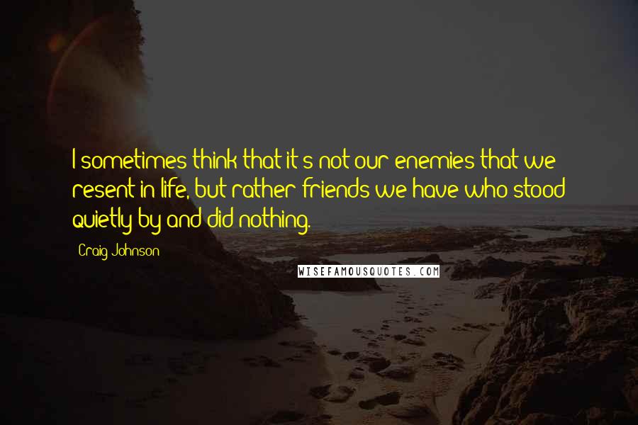 Craig Johnson Quotes: I sometimes think that it's not our enemies that we resent in life, but rather friends we have who stood quietly by and did nothing.