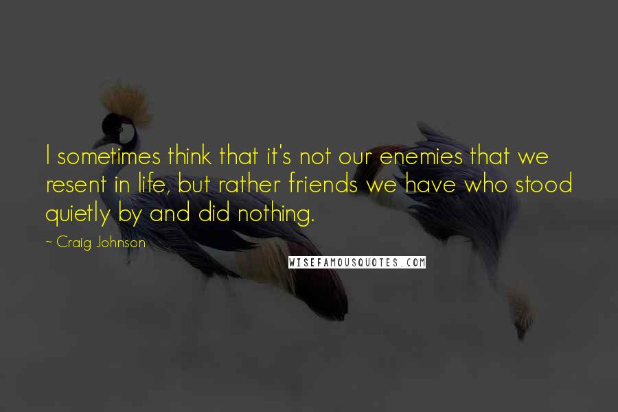 Craig Johnson Quotes: I sometimes think that it's not our enemies that we resent in life, but rather friends we have who stood quietly by and did nothing.