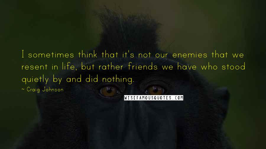 Craig Johnson Quotes: I sometimes think that it's not our enemies that we resent in life, but rather friends we have who stood quietly by and did nothing.