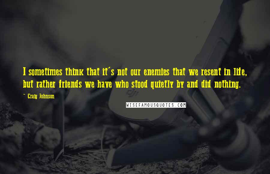 Craig Johnson Quotes: I sometimes think that it's not our enemies that we resent in life, but rather friends we have who stood quietly by and did nothing.