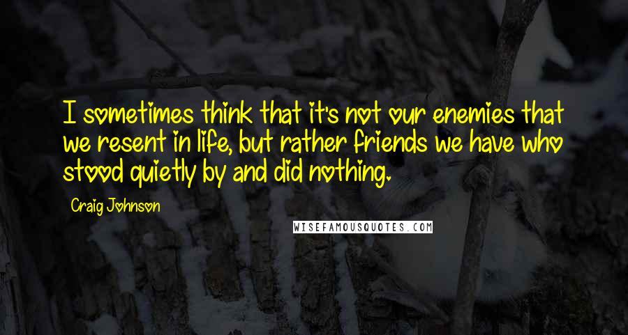 Craig Johnson Quotes: I sometimes think that it's not our enemies that we resent in life, but rather friends we have who stood quietly by and did nothing.